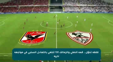 نقطة تحوّل.. قمة الأهلي والزمالك 131 تنتهي بالتعادل السلبي في مواجهة نارية